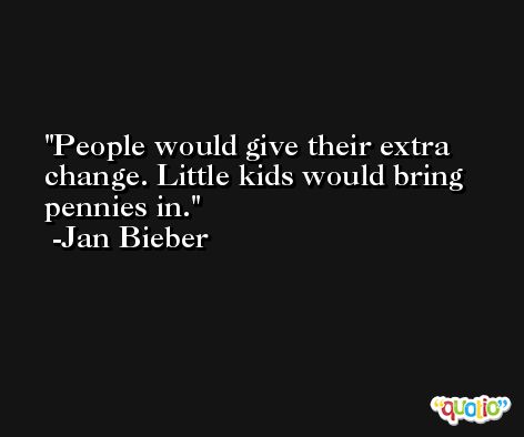 People would give their extra change. Little kids would bring pennies in. -Jan Bieber
