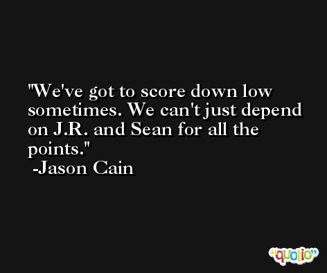 We've got to score down low sometimes. We can't just depend on J.R. and Sean for all the points. -Jason Cain