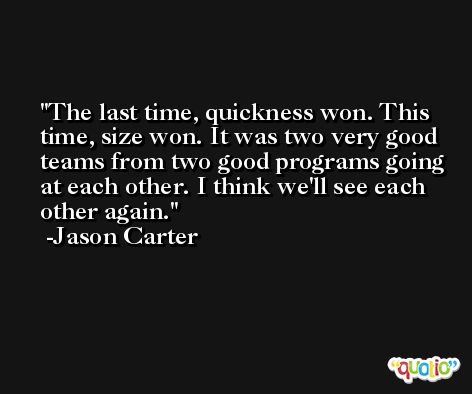 The last time, quickness won. This time, size won. It was two very good teams from two good programs going at each other. I think we'll see each other again. -Jason Carter