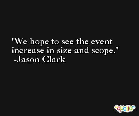 We hope to see the event increase in size and scope. -Jason Clark