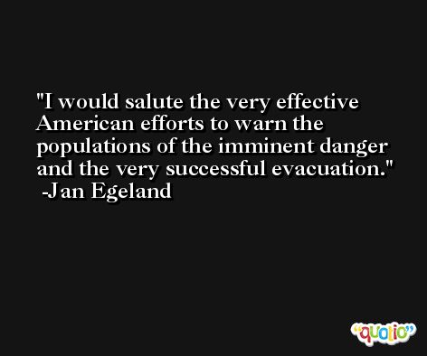I would salute the very effective American efforts to warn the populations of the imminent danger and the very successful evacuation. -Jan Egeland