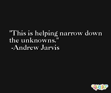 This is helping narrow down the unknowns. -Andrew Jarvis