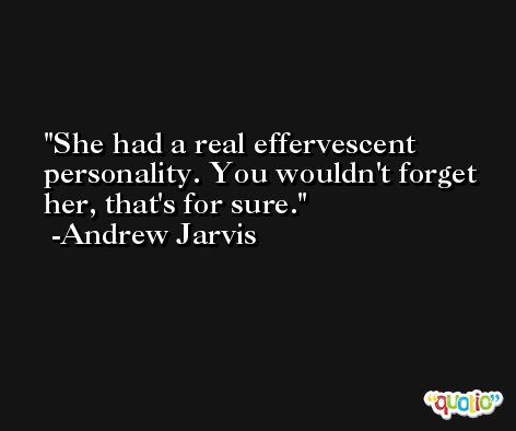 She had a real effervescent personality. You wouldn't forget her, that's for sure. -Andrew Jarvis