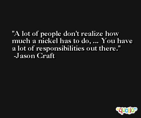 A lot of people don't realize how much a nickel has to do, ... You have a lot of responsibilities out there. -Jason Craft