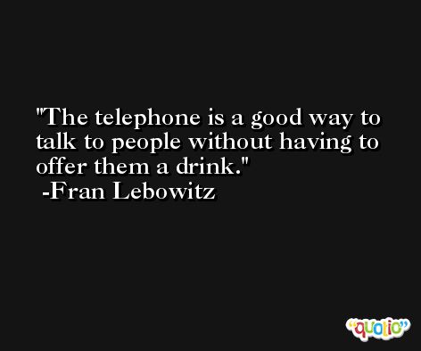 The telephone is a good way to talk to people without having to offer them a drink. -Fran Lebowitz