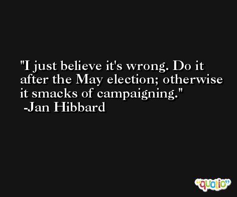 I just believe it's wrong. Do it after the May election; otherwise it smacks of campaigning. -Jan Hibbard