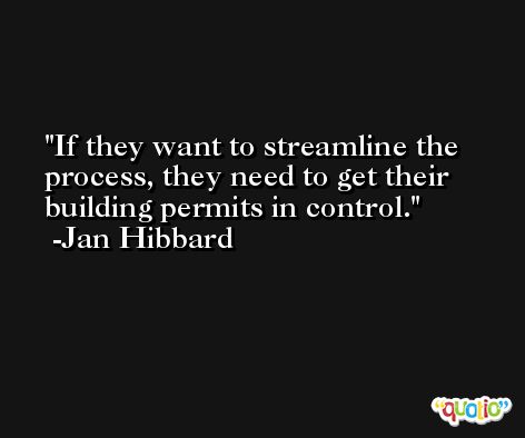 If they want to streamline the process, they need to get their building permits in control. -Jan Hibbard