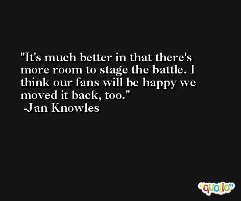 It's much better in that there's more room to stage the battle. I think our fans will be happy we moved it back, too. -Jan Knowles