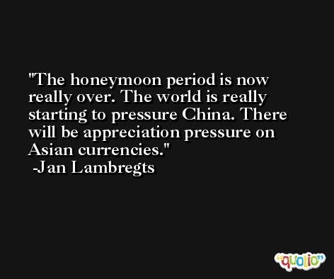 The honeymoon period is now really over. The world is really starting to pressure China. There will be appreciation pressure on Asian currencies. -Jan Lambregts
