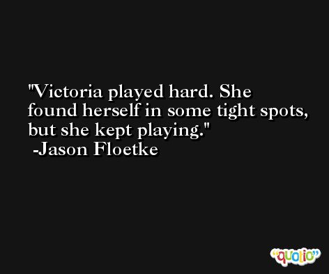 Victoria played hard. She found herself in some tight spots, but she kept playing. -Jason Floetke