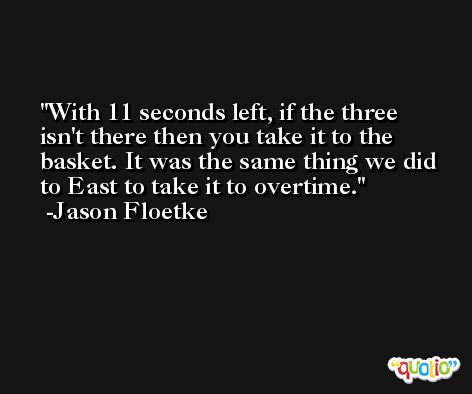 With 11 seconds left, if the three isn't there then you take it to the basket. It was the same thing we did to East to take it to overtime. -Jason Floetke