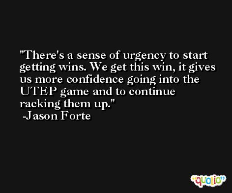 There's a sense of urgency to start getting wins. We get this win, it gives us more confidence going into the UTEP game and to continue racking them up. -Jason Forte