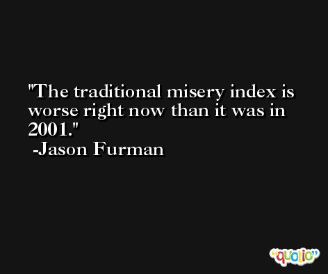The traditional misery index is worse right now than it was in 2001. -Jason Furman