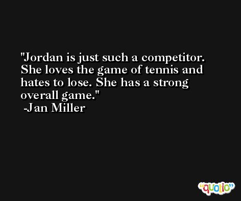 Jordan is just such a competitor. She loves the game of tennis and hates to lose. She has a strong overall game. -Jan Miller