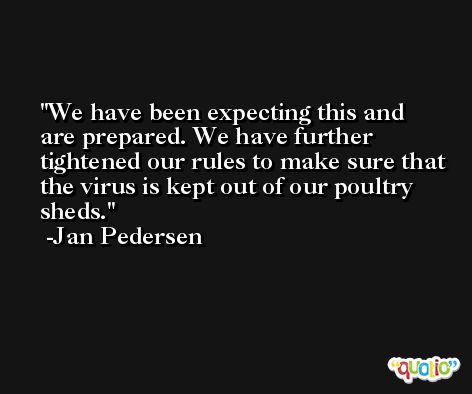 We have been expecting this and are prepared. We have further tightened our rules to make sure that the virus is kept out of our poultry sheds. -Jan Pedersen