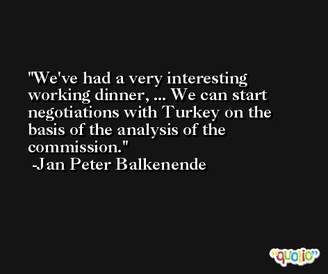 We've had a very interesting working dinner, ... We can start negotiations with Turkey on the basis of the analysis of the commission. -Jan Peter Balkenende