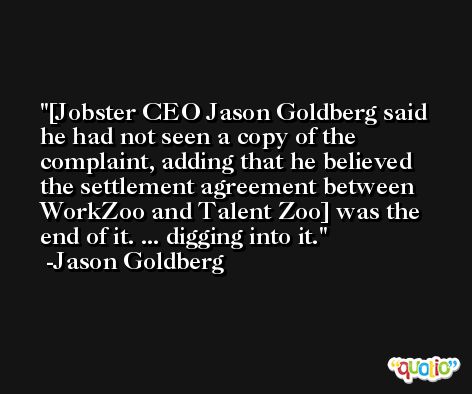 [Jobster CEO Jason Goldberg said he had not seen a copy of the complaint, adding that he believed the settlement agreement between WorkZoo and Talent Zoo] was the end of it. ... digging into it. -Jason Goldberg