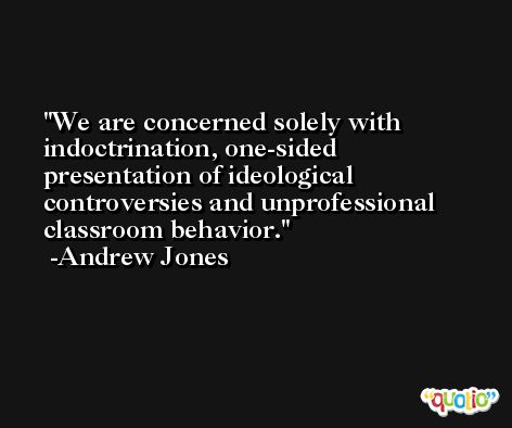 We are concerned solely with indoctrination, one-sided presentation of ideological controversies and unprofessional classroom behavior. -Andrew Jones
