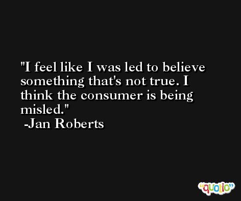 I feel like I was led to believe something that's not true. I think the consumer is being misled. -Jan Roberts