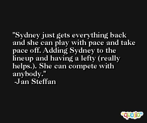 Sydney just gets everything back and she can play with pace and take pace off. Adding Sydney to the lineup and having a lefty (really helps.). She can compete with anybody. -Jan Steffan