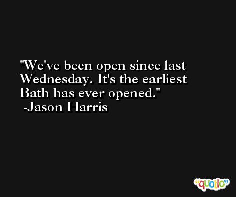 We've been open since last Wednesday. It's the earliest Bath has ever opened. -Jason Harris