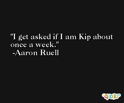 I get asked if I am Kip about once a week. -Aaron Ruell