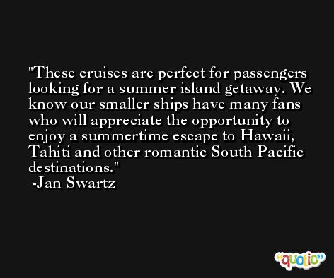 These cruises are perfect for passengers looking for a summer island getaway. We know our smaller ships have many fans who will appreciate the opportunity to enjoy a summertime escape to Hawaii, Tahiti and other romantic South Pacific destinations. -Jan Swartz