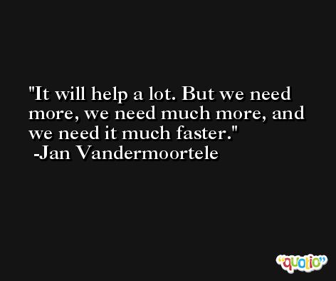 It will help a lot. But we need more, we need much more, and we need it much faster. -Jan Vandermoortele