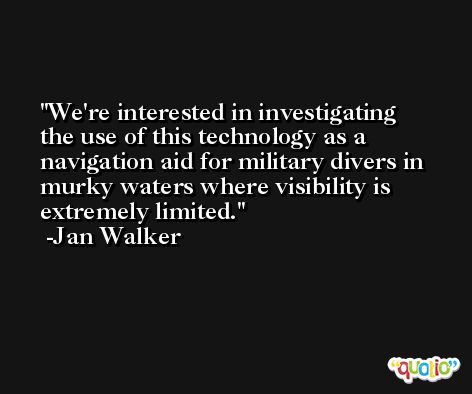 We're interested in investigating the use of this technology as a navigation aid for military divers in murky waters where visibility is extremely limited. -Jan Walker