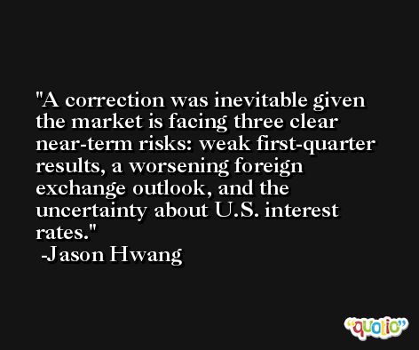 A correction was inevitable given the market is facing three clear near-term risks: weak first-quarter results, a worsening foreign exchange outlook, and the uncertainty about U.S. interest rates. -Jason Hwang