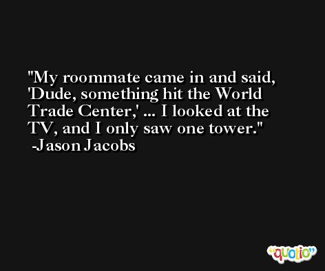 My roommate came in and said, 'Dude, something hit the World Trade Center,' ... I looked at the TV, and I only saw one tower. -Jason Jacobs