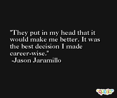 They put in my head that it would make me better. It was the best decision I made career-wise. -Jason Jaramillo