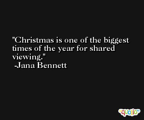 Christmas is one of the biggest times of the year for shared viewing. -Jana Bennett