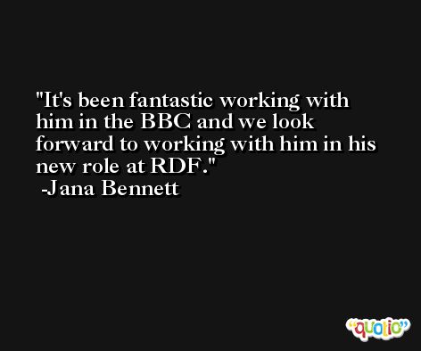 It's been fantastic working with him in the BBC and we look forward to working with him in his new role at RDF. -Jana Bennett