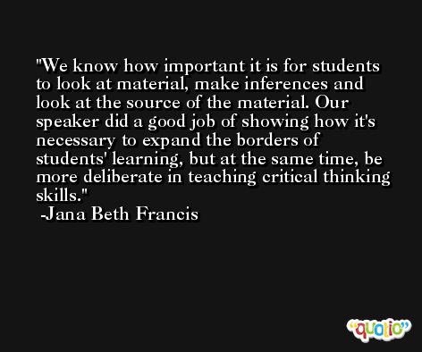 We know how important it is for students to look at material, make inferences and look at the source of the material. Our speaker did a good job of showing how it's necessary to expand the borders of students' learning, but at the same time, be more deliberate in teaching critical thinking skills. -Jana Beth Francis