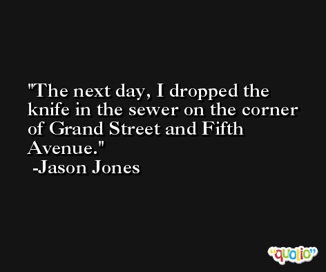 The next day, I dropped the knife in the sewer on the corner of Grand Street and Fifth Avenue. -Jason Jones