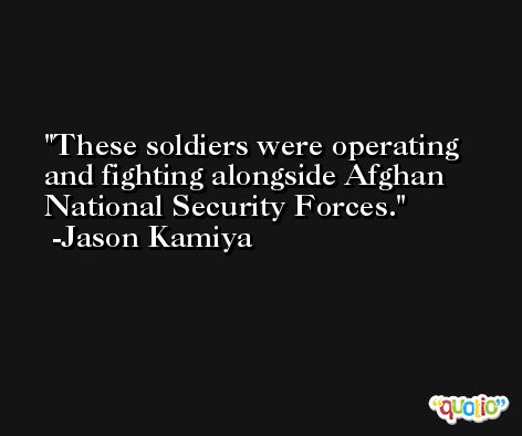 These soldiers were operating and fighting alongside Afghan National Security Forces. -Jason Kamiya