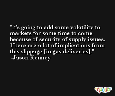 It's going to add some volatility to markets for some time to come because of security of supply issues. There are a lot of implications from this slippage [in gas deliveries]. -Jason Kenney