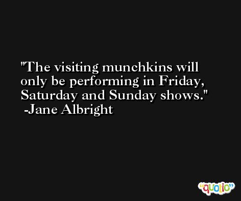The visiting munchkins will only be performing in Friday, Saturday and Sunday shows. -Jane Albright