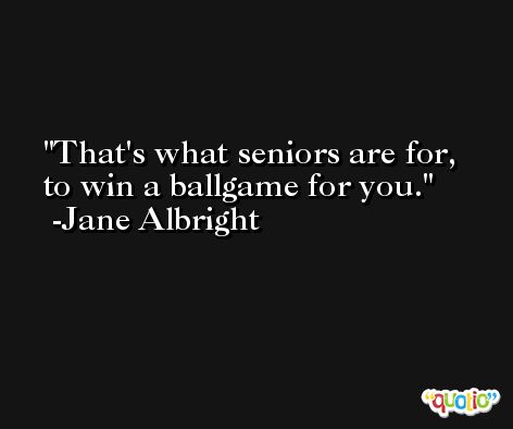 That's what seniors are for, to win a ballgame for you. -Jane Albright