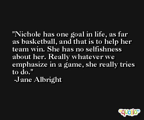 Nichole has one goal in life, as far as basketball, and that is to help her team win. She has no selfishness about her. Really whatever we emphasize in a game, she really tries to do. -Jane Albright