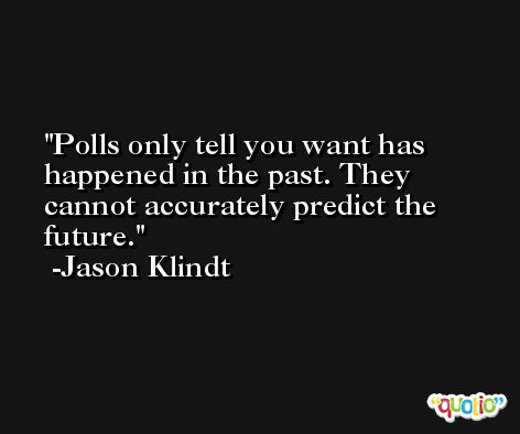 Polls only tell you want has happened in the past. They cannot accurately predict the future. -Jason Klindt