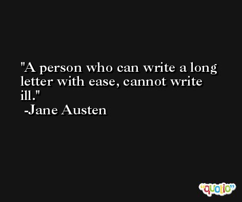 A person who can write a long letter with ease, cannot write ill. -Jane Austen