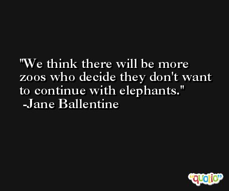 We think there will be more zoos who decide they don't want to continue with elephants. -Jane Ballentine