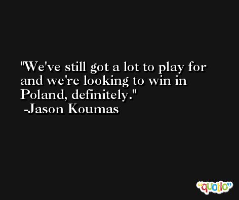 We've still got a lot to play for and we're looking to win in Poland, definitely. -Jason Koumas