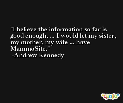 I believe the information so far is good enough, ... I would let my sister, my mother, my wife ... have MammoSite. -Andrew Kennedy