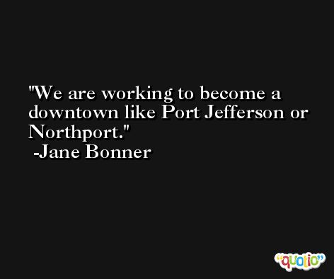 We are working to become a downtown like Port Jefferson or Northport. -Jane Bonner