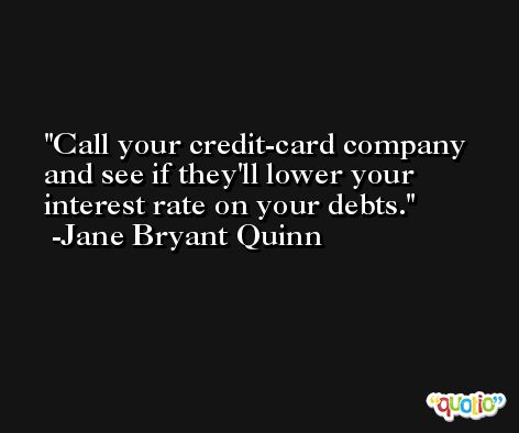Call your credit-card company and see if they'll lower your interest rate on your debts. -Jane Bryant Quinn