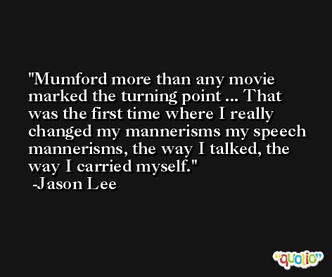 Mumford more than any movie marked the turning point ... That was the first time where I really changed my mannerisms my speech mannerisms, the way I talked, the way I carried myself. -Jason Lee