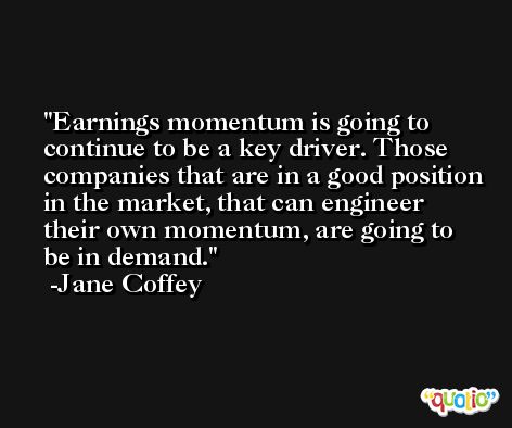 Earnings momentum is going to continue to be a key driver. Those companies that are in a good position in the market, that can engineer their own momentum, are going to be in demand. -Jane Coffey